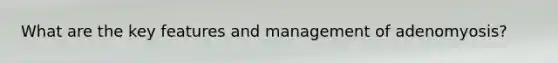 What are the key features and management of adenomyosis?
