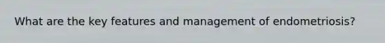 What are the key features and management of endometriosis?