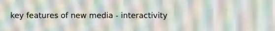 key features of new media - interactivity