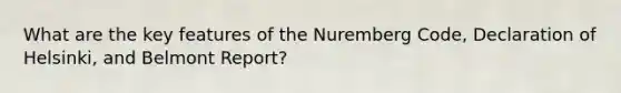 What are the key features of the Nuremberg Code, Declaration of Helsinki, and Belmont Report?