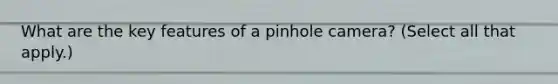 What are the key features of a pinhole camera? (Select all that apply.)