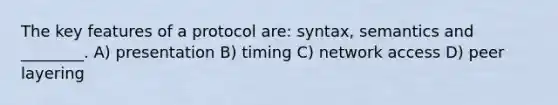 The key features of a protocol are: syntax, semantics and ________. A) presentation B) timing C) network access D) peer layering