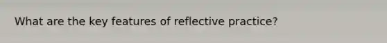 What are the key features of reflective practice?