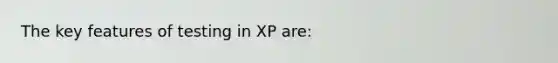 The key features of testing in XP are:
