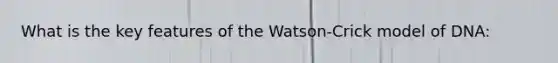 What is the key features of the Watson-Crick model of DNA: