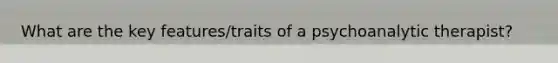 What are the key features/traits of a psychoanalytic therapist?