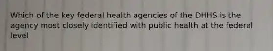 Which of the key federal health agencies of the DHHS is the agency most closely identified with public health at the federal level