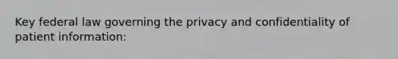 Key federal law governing the privacy and confidentiality of patient information: