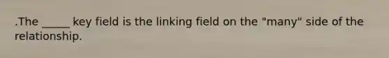 .The _____ key field is the linking field on the "many" side of the relationship.