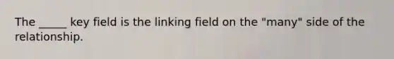 The _____ key field is the linking field on the "many" side of the relationship.