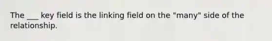 The ___ key field is the linking field on the "many" side of the relationship.