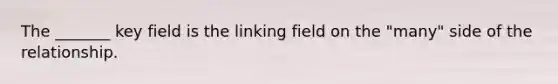 The _______ key field is the linking field on the "many" side of the relationship.