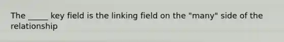 The _____ key field is the linking field on the "many" side of the relationship