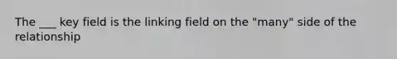 The ___ key field is the linking field on the "many" side of the relationship