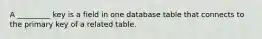 A _________ key is a field in one database table that connects to the primary key of a related table.