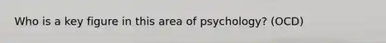 Who is a key figure in this area of psychology? (OCD)