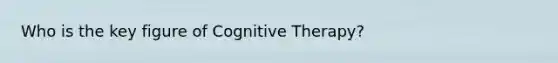 Who is the key figure of Cognitive Therapy?