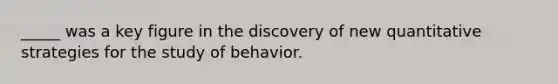 _____ was a key figure in the discovery of new quantitative strategies for the study of behavior.