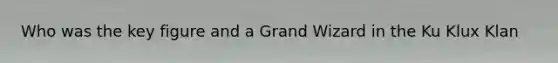 Who was the key figure and a Grand Wizard in the Ku Klux Klan