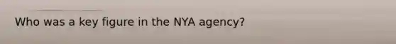 Who was a key figure in the NYA agency?