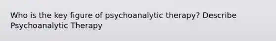 Who is the key figure of psychoanalytic therapy? Describe Psychoanalytic Therapy