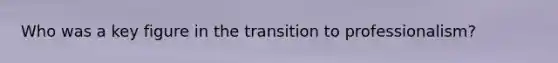 Who was a key figure in the transition to professionalism?