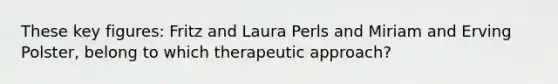 These key figures: Fritz and Laura Perls and Miriam and Erving Polster, belong to which therapeutic approach?