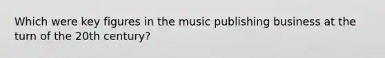 Which were key figures in the music publishing business at the turn of the 20th century?