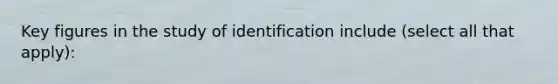 Key figures in the study of identification include (select all that apply):