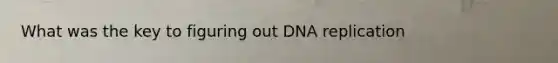 What was the key to figuring out DNA replication