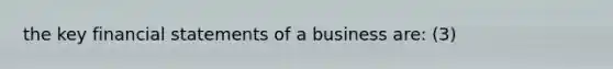 the key financial statements of a business are: (3)