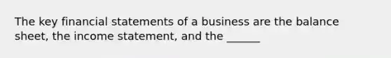 The key financial statements of a business are the balance sheet, the income statement, and the ______