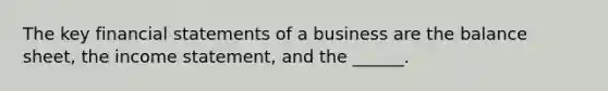 The key financial statements of a business are the balance sheet, the income statement, and the ______.