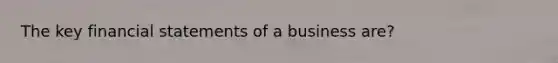 The key financial statements of a business are?