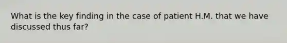 What is the key finding in the case of patient H.M. that we have discussed thus far?