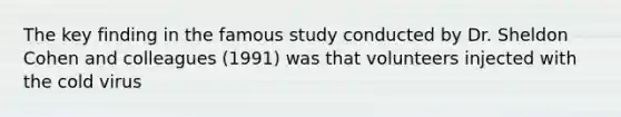 The key finding in the famous study conducted by Dr. Sheldon Cohen and colleagues (1991) was that volunteers injected with the cold virus