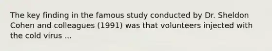 The key finding in the famous study conducted by Dr. Sheldon Cohen and colleagues (1991) was that volunteers injected with the cold virus ...