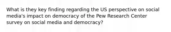 What is they key finding regarding the US perspective on social media's impact on democracy of the Pew Research Center survey on social media and democracy?