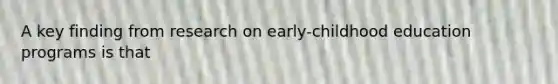 A key finding from research on early-childhood education programs is that