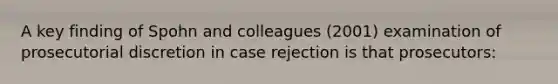 A key finding of Spohn and colleagues (2001) examination of prosecutorial discretion in case rejection is that prosecutors: