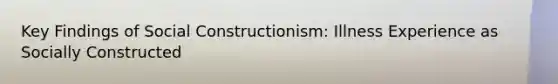 Key Findings of Social Constructionism: Illness Experience as Socially Constructed