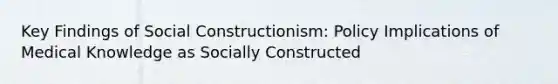 Key Findings of Social Constructionism: Policy Implications of Medical Knowledge as Socially Constructed