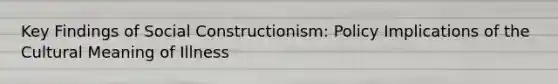 Key Findings of Social Constructionism: Policy Implications of the Cultural Meaning of Illness