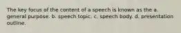 The key focus of the content of a speech is known as the a. general purpose. b. speech topic. c. speech body. d. presentation outline.