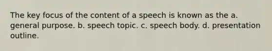 The key focus of the content of a speech is known as the a. general purpose. b. speech topic. c. speech body. d. presentation outline.