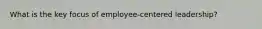 What is the key focus of employee-centered leadership?