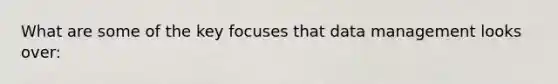 What are some of the key focuses that data management looks over:
