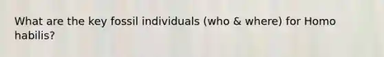 What are the key fossil individuals (who & where) for Homo habilis?