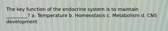 The key function of the endocrine system is to maintain _________? a. Temperature b. Homeostasis c. Metabolism d. CNS development