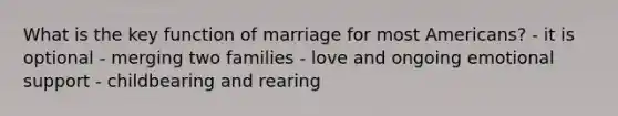 What is the key function of marriage for most Americans? - it is optional - merging two families - love and ongoing emotional support - childbearing and rearing